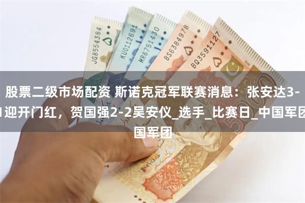 股票二级市场配资 斯诺克冠军联赛消息:张安达3-1迎开门红,贺国强2-2吴安仪_选手_比赛日_中国军团