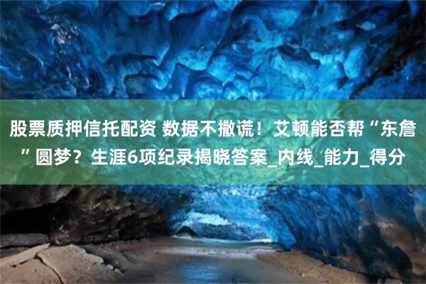 股票质押信托配资 数据不撒谎!艾顿能否帮“东詹”圆梦?生涯6项纪录揭晓答案_内线_能力_得分