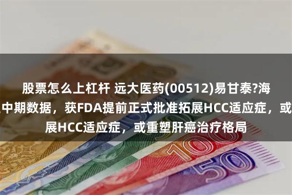 股票怎么上杠杆 远大医药(00512)易甘泰?海外临床取得突破性中期数据,获FDA提前正式批准拓展HCC适应症,或重塑肝癌治疗格局